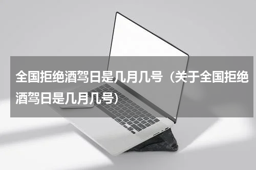 全国拒绝酒驾日是几月几号（关于全国拒绝酒驾日是几月几号）