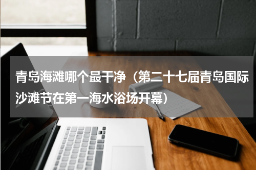 青岛海滩哪个最干净（第二十七届青岛国际沙滩节在第一海水浴场开幕）