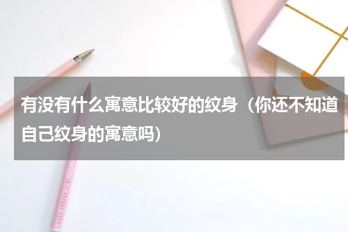 有没有什么寓意比较好的纹身（你还不知道自己纹身的寓意吗）