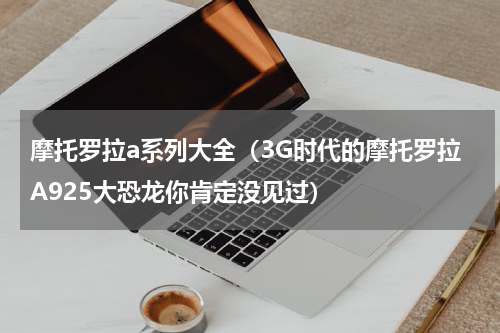 摩托罗拉a系列大全（3G时代的摩托罗拉A925大恐龙你肯定没见过）