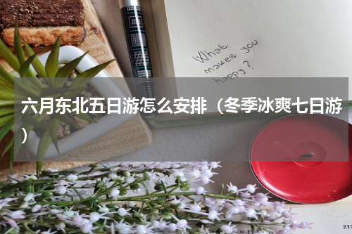 六月东北五日游怎么安排（冬季冰爽七日游）