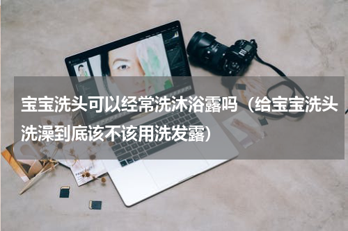 宝宝洗头可以经常洗沐浴露吗（给宝宝洗头洗澡到底该不该用洗发露）
