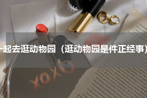 一起去逛动物园（逛动物园是件正经事）