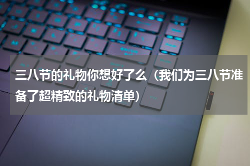 三八节的礼物你想好了么（我们为三八节准备了超精致的礼物清单）