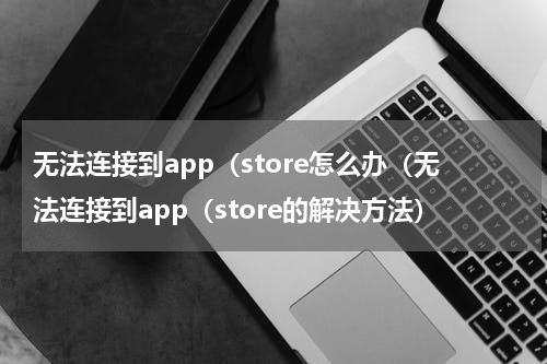 无法连接到app（store怎么办（无法连接到app（store的解决方法）
