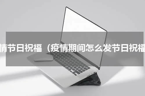 疫情节日祝福（疫情期间怎么发节日祝福）
