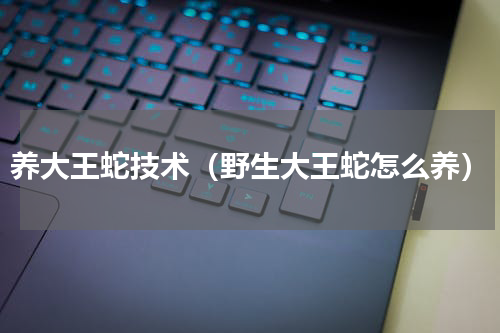 养大王蛇技术（野生大王蛇怎么养）