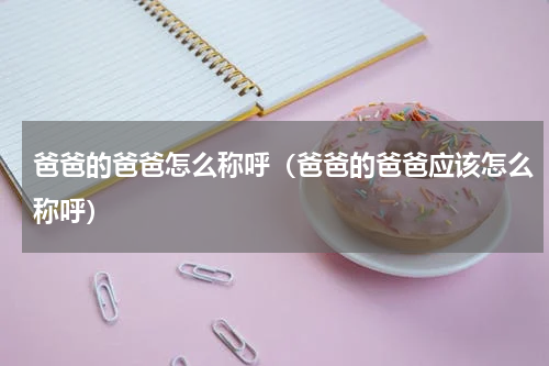 爸爸的爸爸怎么称呼（爸爸的爸爸应该怎么称呼）