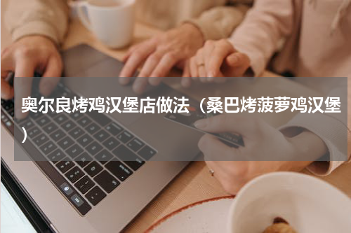 奥尔良烤鸡汉堡店做法（桑巴烤菠萝鸡汉堡）