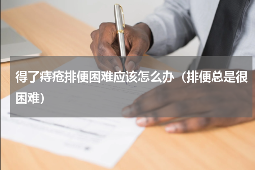 得了痔疮排便困难应该怎么办（排便总是很困难）