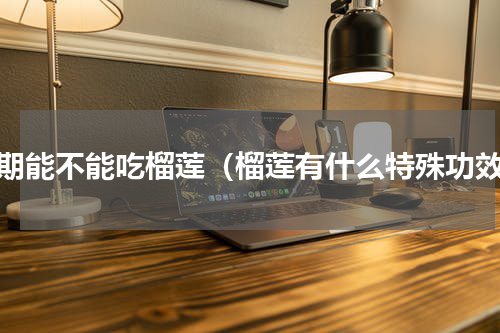 经期能不能吃榴莲（榴莲有什么特殊功效）