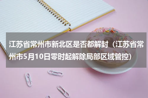 江苏省常州市新北区是否都解封（江苏省常州市5月10日零时起解除局部区域管控）