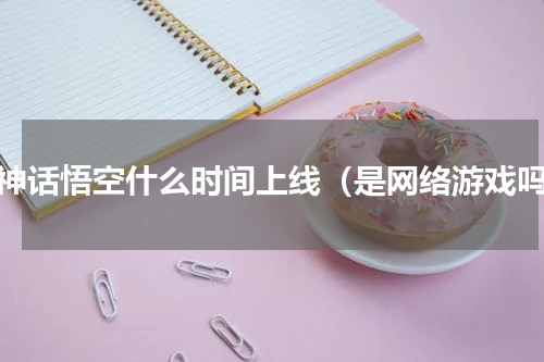 黑神话悟空什么时间上线（是网络游戏吗）