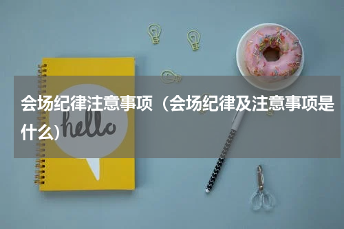 会场纪律注意事项（会场纪律及注意事项是什么）