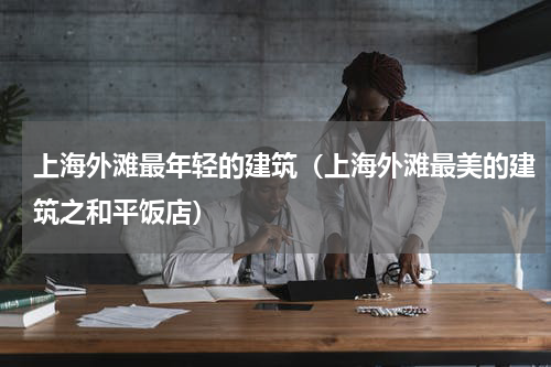 上海外滩最年轻的建筑（上海外滩最美的建筑之和平饭店）