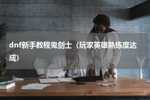 dnf新手教程鬼剑士（玩家英雄熟练度达成）