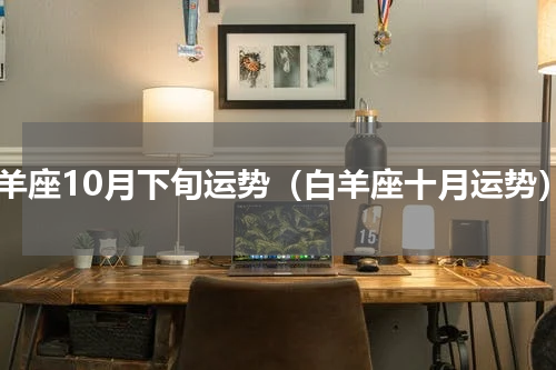 白羊座10月下旬运势（白羊座十月运势）