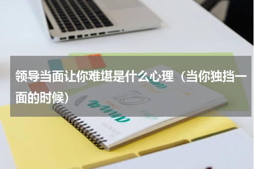 领导当面让你难堪是什么心理（当你独挡一面的时候）