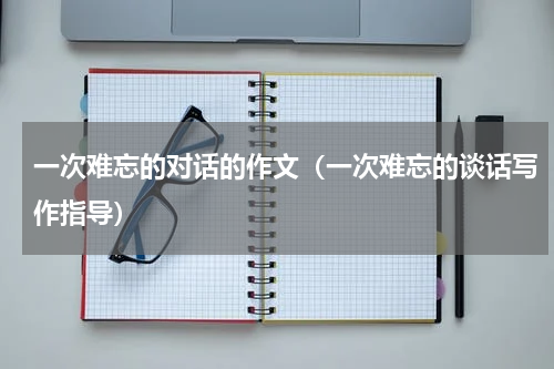 一次难忘的对话的作文（一次难忘的谈话写作指导）