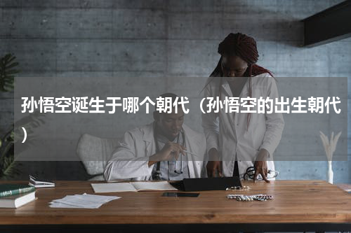 孙悟空诞生于哪个朝代（孙悟空的出生朝代）