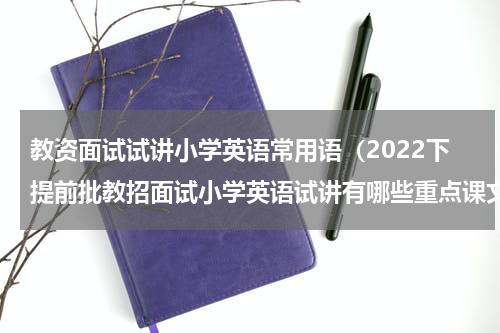 教资面试试讲小学英语常用语（2022下提前批教招面试小学英语试讲有哪些重点课文）