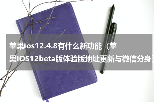 苹果ios12.4.8有什么新功能（苹果IOS12beta版体验版地址更新与微信分身资源更新提示）
