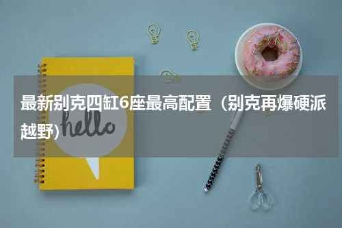 最新别克四缸6座最高配置（别克再爆硬派越野）