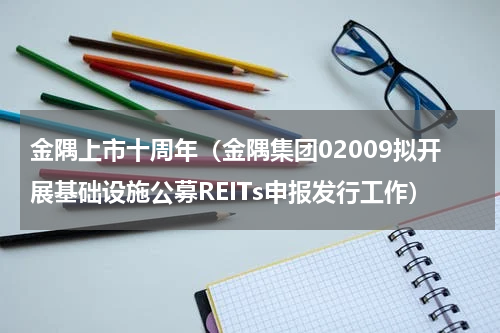 金隅上市十周年（金隅集团02009拟开展基础设施公募REITs申报发行工作）