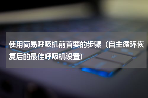 使用简易呼吸机前首要的步骤（自主循环恢复后的最佳呼吸机设置）