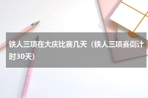铁人三项在大庆比赛几天（铁人三项赛倒计时30天）