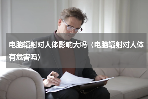 电脑辐射对人体影响大吗（电脑辐射对人体有危害吗）