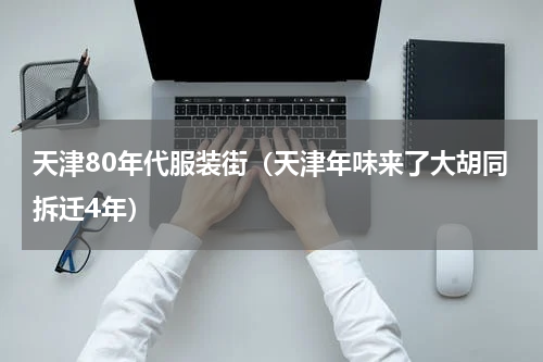 天津80年代服装街（天津年味来了大胡同拆迁4年）