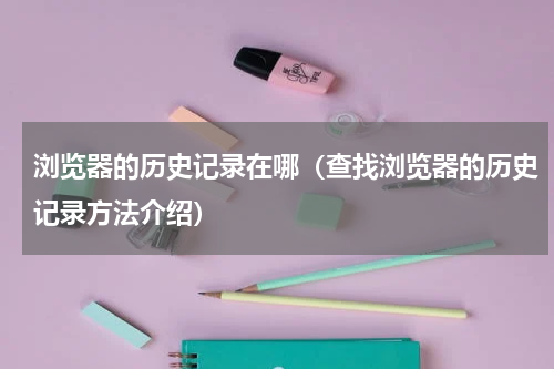 浏览器的历史记录在哪（查找浏览器的历史记录方法介绍）