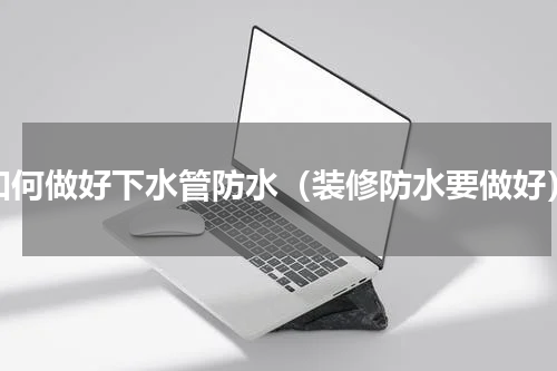 如何做好下水管防水（装修防水要做好）