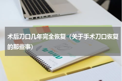 术后刀口几年完全恢复（关于手术刀口恢复的那些事）