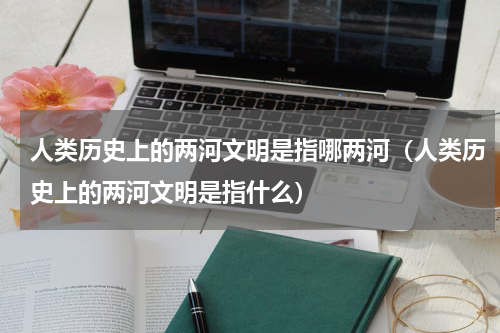 人类历史上的两河文明是指哪两河（人类历史上的两河文明是指什么）