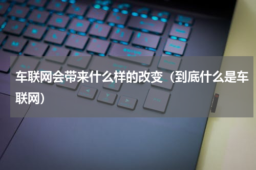 车联网会带来什么样的改变（到底什么是车联网）