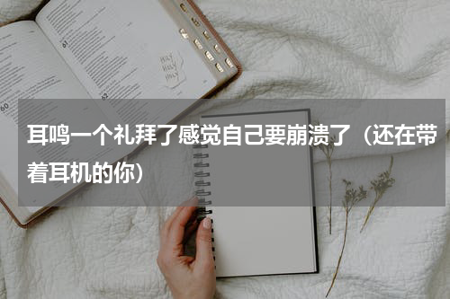耳鸣一个礼拜了感觉自己要崩溃了（还在带着耳机的你）