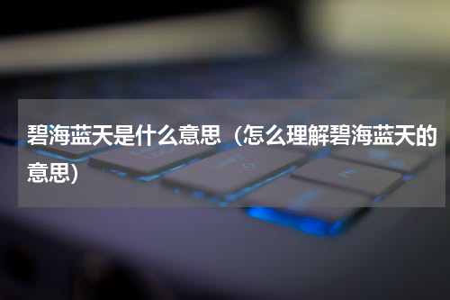 碧海蓝天是什么意思（怎么理解碧海蓝天的意思）
