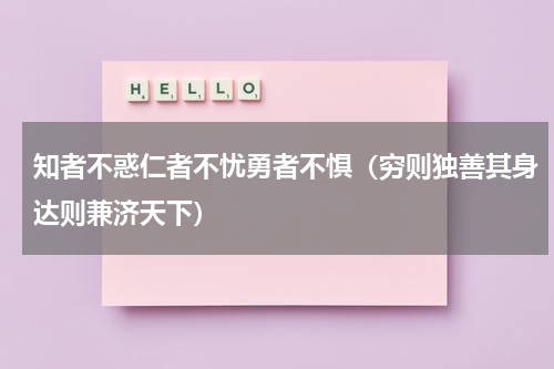知者不惑仁者不忧勇者不惧（穷则独善其身达则兼济天下）