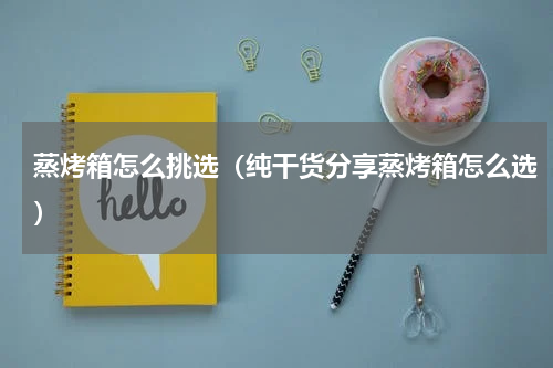 蒸烤箱怎么挑选（纯干货分享蒸烤箱怎么选）