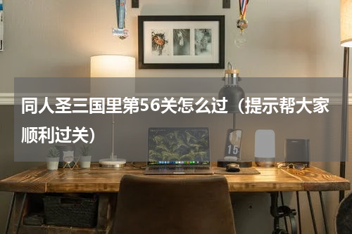 同人圣三国里第56关怎么过（提示帮大家顺利过关）