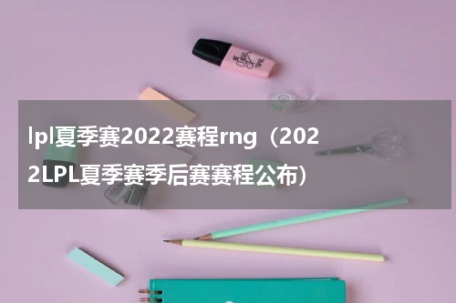 lpl夏季赛2022赛程rng（2022LPL夏季赛季后赛赛程公布）