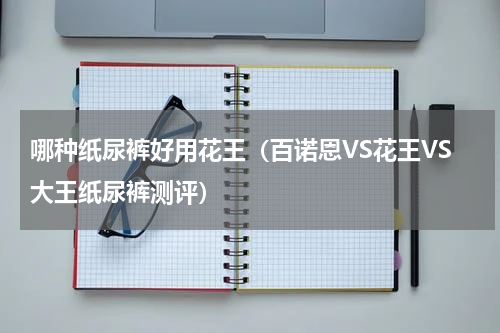 哪种纸尿裤好用花王（百诺恩VS花王VS大王纸尿裤测评）