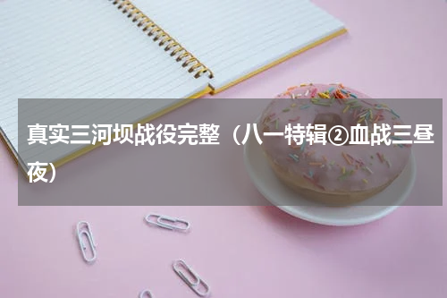 真实三河坝战役完整（八一特辑②血战三昼夜）