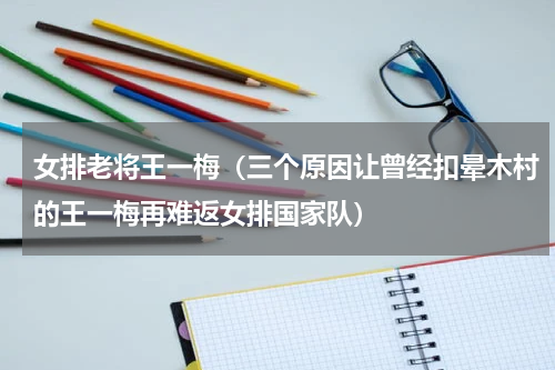女排老将王一梅（三个原因让曾经扣晕木村的王一梅再难返女排国家队）