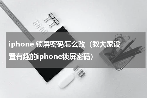 iphone 锁屏密码怎么改（教大家设置有趣的iphone锁屏密码）