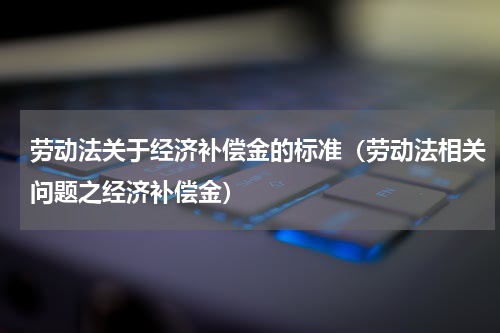 劳动法关于经济补偿金的标准（劳动法相关问题之经济补偿金）