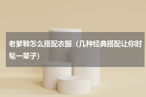 老爹鞋怎么搭配衣服（几种经典搭配让你时髦一辈子）