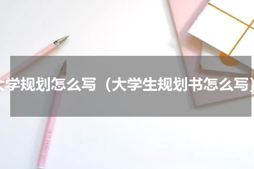 大学规划怎么写（大学生规划书怎么写）